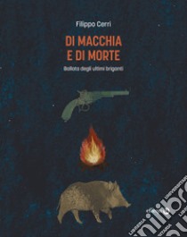 Di macchia e di morte. Ballata degli ultimi briganti libro di Cerri Filippo