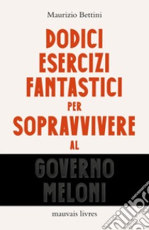 Dodici esercizi fantastici per sopravvivere al governo Meloni libro di Bettini Maurizio