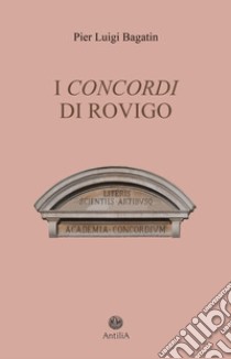 I Concordi di Rovigo. Profilo storico della pluricentenaria Accademia e del suo speciale legame con Rovigo e il Polesine libro di Bagatin Pier Luigi