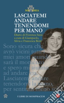 Lasciatemi andare tenendomi per mano. Diario di Fiorenza Sassi libro di Berti G. (cur.); Berti S. (cur.); Berti F. (cur.)