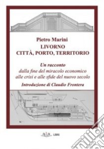 Livorno. Città, porto, territorio. Un racconto dalla fine del miracolo economico alle crisi e alle sfide del nuovo secolo libro di Marini Pietro