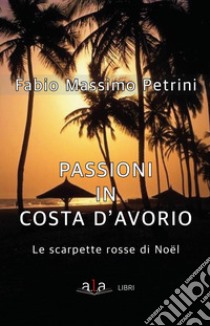 Passioni in Costa d'avorio. Le scarpette di Noël libro di Petrini Fabio Massimo