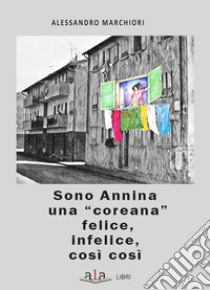 Sono Annina una «coreana» felice, infelice, così così libro di Marchiori Alessandro