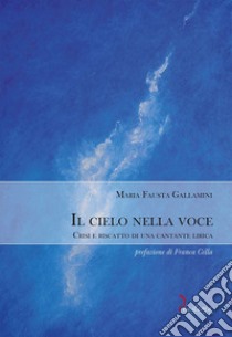 Il cielo nella voce. Crisi e riscatto di una cantante lirica libro di Gallamini Maria Fausta