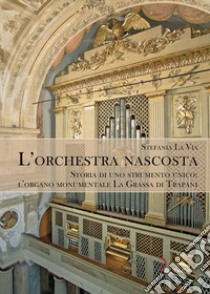 L'orchestra nascosta. Storia di uno strumento unico: l'organo monumentale La Grassa di Trapani libro di La Via Stefania