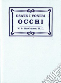 Usate i vostri occhi. La mente subconscia e la cura della vista con metodi naturali secondo il sistema originario del Dott. Bates libro di MacCracken William B.