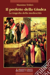 Il prefetto della Giudea. La tragedia della mediocrità libro di Trifirò Massimo