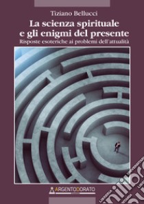 La scienza spirituale e gli enigmi del presente. Risposte esoteriche ai problemi dell'attualità libro di Bellucci Tiziano