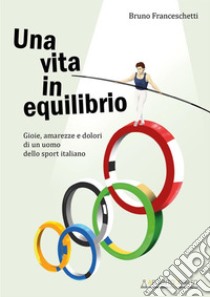 Una vita in equilibrio. Gioie, amarezze e dolori di un uomo dello sport italiano libro di Franceschetti Bruno