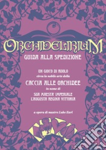 Orchidelirium. Guida alla spedizione. Un gioco di ruolo circa la nobile arte della caccia alle orchidee in nome di Sua Maestà Imperiale l'Augusta Regina Vittoria libro di Earl Luke; Biffi O. (cur.)