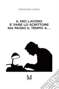 Il mio lavoro è fare lo scrittore ma passo il mio tempo a... libro di De Castelli Stefano