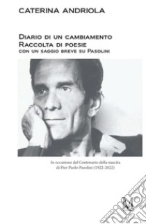 Diario di un cambiamento. Raccolta di poesie con un saggio breve su Pasolini. In occasione del Centenario della nascita di Pier Paolo Pasolini (1922-2022) libro di Andriola Caterina