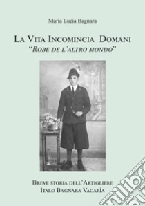 La vita incomincia domani. Breve storia dell'artigliere Italo Bagnara Vacarìa libro di Bagnara Maria Lucia