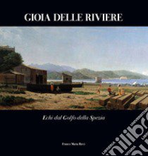 Gioia delle Riviere. Echi dal Golfo di La Spezia. Ediz. illustrata libro di Antei Giorgio; Marmori Andrea; Benelli Giuseppe