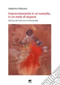 Improvvisamente in un sussulto, in un moto di stupore. Sull'uso del mito con la psicoanalisi libro di Pellicanò Vladimiro