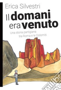 Il domani era venuto. Una storia partigiana tra Roma e le Dolomiti libro di Silvestri Erica