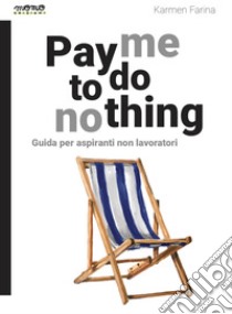 Pay me to do nothing. Guida per aspiranti non lavoratori libro di Farina Karmen