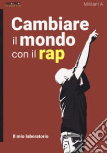 Cambiare il mondo con il rap. Il mio laboratorio libro di Militant A