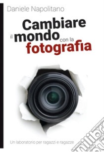 Cambiare il mondo con la fotografia. Un laboratorio per ragazzi e ragazze libro di Napolitano Daniele