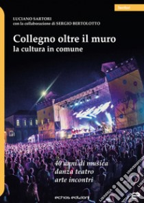 Collegno oltre il muro. La cultura in comune. 40 anni di musica danza teatro arte incontri libro di Sartori Luciano; Bertolotto Sergio