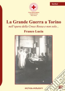 La Grande Guerra a Torino nell'opera della Croce Rossa e non solo... libro di Lucia Franco