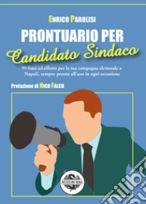 Prontuario per candidato sindaco. 99 frasi ad effetto per la tua campagna elettorale a Napoli, sempre pronte all'uso in ogni occasione libro di Parolisi Enrico