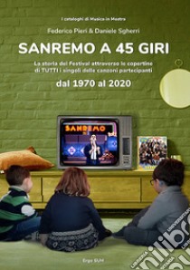 Sanremo a 45 giri. La storia del Festival attraverso le copertine di tutti i singoli delle canzoni partecipanti dal 1970 al 2020 libro di Sgherri Daniele; Pieri Federico