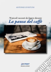 La pausa del caffè. 70 piccoli racconti da leggere durante libro di D'Ostuni Antonio