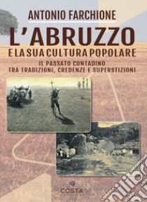 L'Abruzzo e la sua cultura popolare. Il passato contadino tra tradizioni, credenze e superstizioni libro di Farchione Antonio