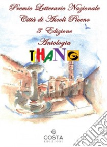 Premio Letterario Nazionale Città di Ascoli Piceno. Antologia thang. Terza edizione libro