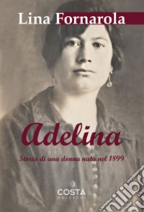 Adelina. Storia di una donna nata nel 1899 libro di Fornarola Lina
