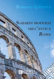 Sguardi moderni sull'Antica Roma. Ediz. per la scuola libro di Toppetta Roberto