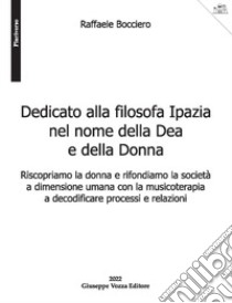 Dedicato alla filosofa Ipazia nel nome della Dea e della Donna. Riscopriamo la donna e rifondiamo la società a dimensione umana con la musicoterapia a decodificare processi e relazioni libro di Bocciero Raffaele