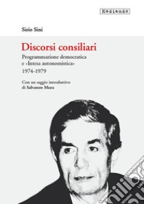 Discorsi consiliari. Programmazione democratica e «intesa autonomistica». 1974-1979 libro di Sini Sirio; Mura S. (cur.)