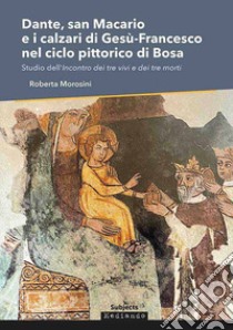 Dante, san Macario e i calzari di Gesù-Francesco nel ciclo pittorico di Bosa. Studio dell'incontro dei tre vivi e dei tre morti libro di Morosini Roberta