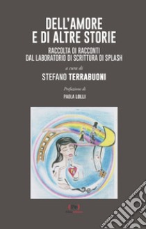 Dell'amore e di altre storie. Raccolta di racconti dal Laboratorio di scrittura di Splash libro di Terrabuoni S. (cur.)