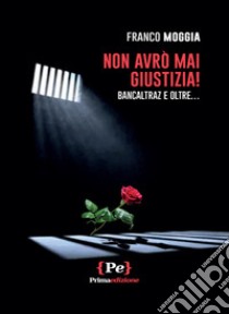 Non avrò mai giustizia! Bancaltraz e oltre... libro di Moggia Franco