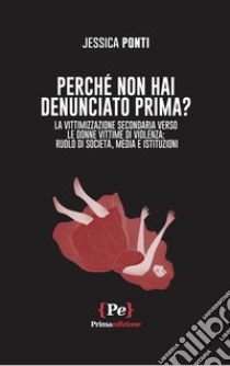 Perché non hai denunciato prima? La vittimizzazione secondaria verso le donne vittime di violenza: ruolo di società, media e istituzioni libro di Ponti Jessica