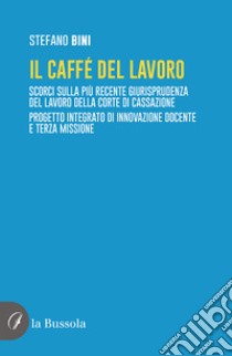 Il caffé del lavoro. Scorci sulla più recente giurisprudenza del lavoro della Corte di Cassazione. Progetto integrato di innovazione docente e terza missione libro di Bini Stefano