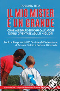 Il mio mister è un grande. Come allenare giovani calciatori e farli diventare adulti migliori libro di Ripa Roberto