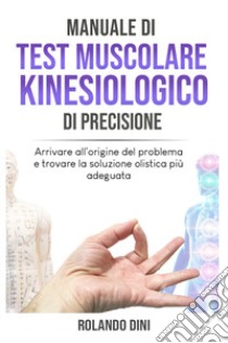 Manuale di test muscolare kinesiologico di precisione. Arrivare all'origine del problema e trovare la soluzione olistica più adeguata libro di Dini Rolando