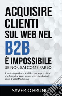 Acquisire clienti sul Web nel B2B è impossibile, se non sai come farlo libro di Bruno Saverio