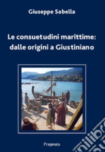 Le consuetudini marittime: dalle origini a Giustiniano. Ediz. integrale libro di Sabella Giuseppe