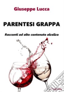 Parentesi grappa. Racconti ad alto contenuto alcolico libro di Lucca Giuseppe