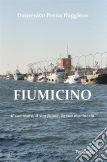 Fiumicino. Il suo mare, il suo fiume, la sua marineria. Ediz. integrale libro di Perna Ruggiero Domenico