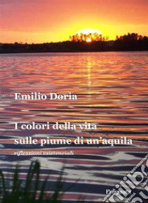 I colori della vita sulle piume di un'aquila. Riflessioni esistenziali libro di Doria Emilio