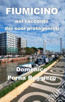 Fiumicino nel racconto dei suoi protagonisti. Ediz. illustrata libro di Perna Ruggiero Domenico