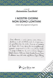 I nostri giorni non sono lontani. Lettere dei prigionieri di guerra libro di Lucchetti A. (cur.)