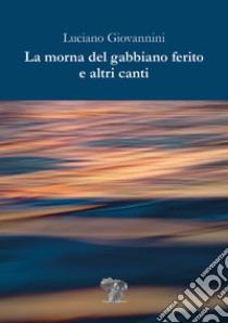 La morna del gabbiano ferito e altri canti libro di Giovannini Luciano