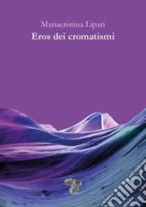 Eros dei cromatismi libro di Lipari Mariacristina